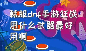 韩服dnf手游狂战用什么武器最好用啊（dnf韩服手游狂战60ss选什么武器）