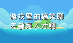 游戏里的搞笑聊天都是人才啊（游戏里搞笑的对话截图）