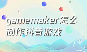 gamemaker怎么制作抖音游戏