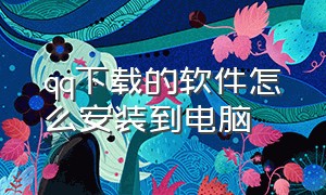 qq下载的软件怎么安装到电脑