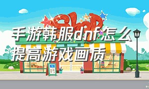 手游韩服dnf怎么提高游戏画质