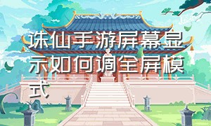 诛仙手游屏幕显示如何调全屏模式（诛仙手游怎么将屏幕设置全屏）