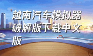越南汽车模拟器破解版下载中文版（越南汽车模拟器安装教程）