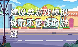 建设类游戏模拟城市不花钱的游戏（城市建设模拟游戏免费玩推荐）