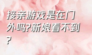 接亲游戏是在门外吗?新娘看不到?（接亲游戏是在门外吗?新娘看不到吗）