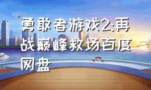 勇敢者游戏2:再战巅峰救场百度网盘（勇敢者游戏2:再战巅峰 百度网盘）