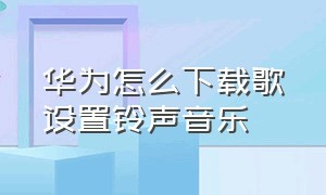 华为怎么下载歌设置铃声音乐（华为手机下载的歌曲怎么设为铃声）