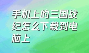 手机上的三国战纪怎么下载到电脑上