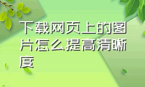 下载网页上的图片怎么提高清晰度