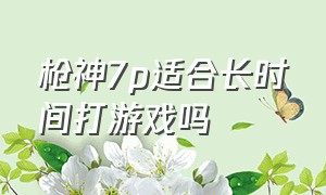 枪神7p适合长时间打游戏吗