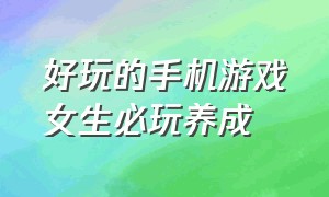 好玩的手机游戏女生必玩养成（女生爱玩的养成类手机游戏）