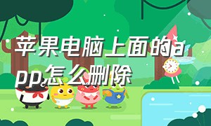 苹果电脑上面的app怎么删除（苹果电脑怎么删除App）