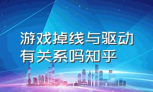 游戏掉线与驱动有关系吗知乎