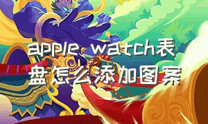 apple watch表盘怎么添加图案（applewatch的表盘怎么添加）