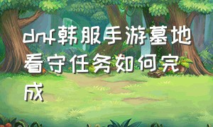 dnf韩服手游墓地看守任务如何完成