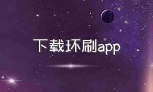 下载环刷app（环刷app下载安装）