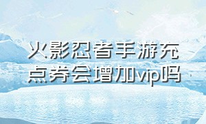 火影忍者手游充点券会增加vip吗（火影忍者手游充月卡给点券吗）