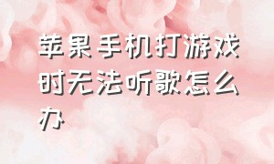 苹果手机打游戏时无法听歌怎么办（苹果手机打游戏为啥不能听音乐）