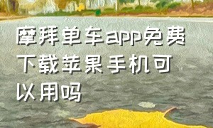 摩拜单车app免费下载苹果手机可以用吗（摩拜单车app免费下载苹果手机可以用吗）