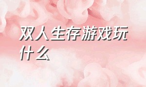 双人生存游戏玩什么