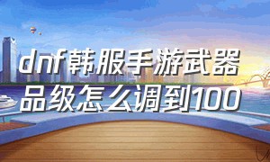 dnf韩服手游武器品级怎么调到100