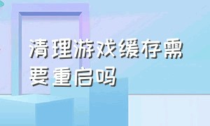 清理游戏缓存需要重启吗