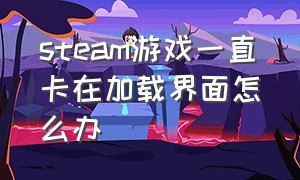 steam游戏一直卡在加载界面怎么办