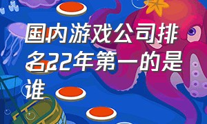 国内游戏公司排名22年第一的是谁