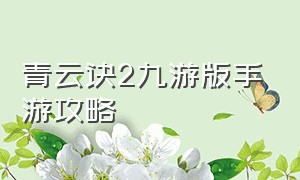 青云诀2九游版手游攻略（青云诀2手游官方网站入口）