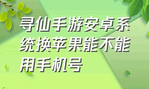 寻仙手游安卓系统换苹果能不能用手机号