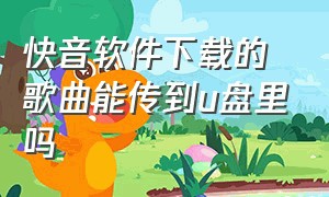 快音软件下载的歌曲能传到u盘里吗