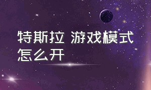 特斯拉 游戏模式怎么开（特斯拉运动模式怎么开）