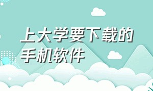 上大学要下载的手机软件（上大学要下载的手机软件是什么）