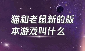 猫和老鼠新的版本游戏叫什么（猫和老鼠新的版本游戏叫什么名字）