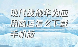 现代战舰华为应用商店怎么下载手机版