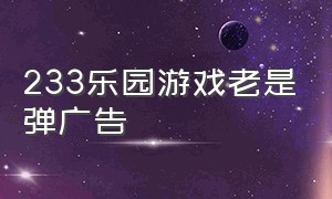 233乐园游戏老是弹广告