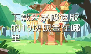 下载头条极速版的10块现金在哪里