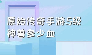 原始传奇手游5级神兽多少血（原始传奇手游猩猩战甲有用吗）