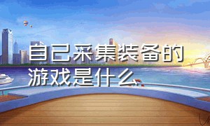 自己采集装备的游戏是什么（武器装备靠自己制作合成的游戏）