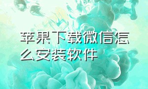 苹果下载微信怎么安装软件（苹果手机微信安装包怎么下载）