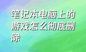 笔记本电脑上的游戏怎么彻底删除