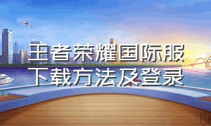 王者荣耀国际服下载方法及登录（王者荣耀国际服登录教程最新版）