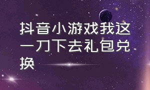 抖音小游戏我这一刀下去礼包兑换（抖音小游戏玩梗高手全部攻略）