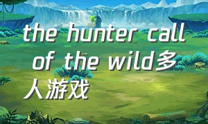 the hunter call of the wild多人游戏（thehuntercallofthewild主线攻略）