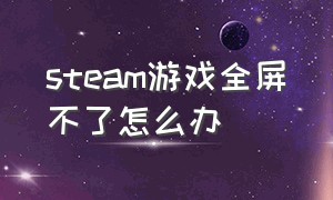 steam游戏全屏不了怎么办