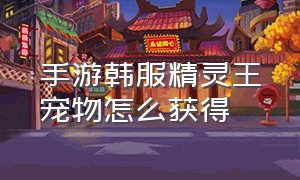 手游韩服精灵王宠物怎么获得（手游韩服精灵王宠物怎么获得视频）