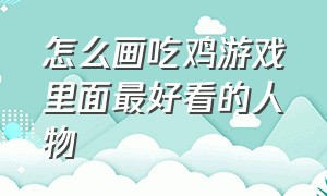 怎么画吃鸡游戏里面最好看的人物