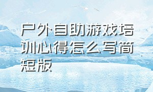 户外自助游戏培训心得怎么写简短版（户外自助游戏培训心得怎么写简短版范文）