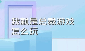 我就是总裁游戏怎么玩（我要当总裁游戏怎么下载）