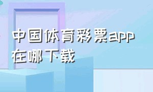 中国体育彩票app在哪下载（中国体育彩票官方软件哪里下载）